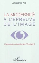 La modernité à l'épreuve de l'image : l'obsession visuelle de l'Occident - Jure Georges Vujic