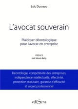 L'avocat souverain : plaidoyer déontologique pour l'avocat en entreprise : déontologie, compétitivité des entreprises, indépendance intellectuelle, effectivité, protection statutaire, garantie d'efficacité et secret professionnel - Loïc Dusseau