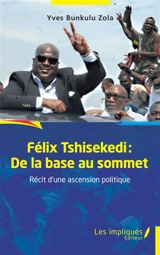 Félix Tshisekedi : de la base au sommet : récit d'une ascension politique - Yves Bunkulu Zola