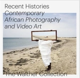 Recent Histories. Contemporary African Photography and Video Art in the Walther Collection - Daniela Baumann