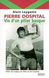 Pierre Dospital : vie d'un pilier basque : pilier de rugby, de fête et de l'amitié - Alain Leygonie