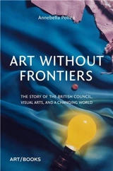 Art Without Frontiers The History of the British Council and the Visual Arts - Annebella Pollen