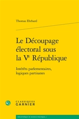 Le découpage électoral sous la Ve République : intérêts parlementaires, logiques partisanes - Thomas Ehrhard