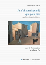 Je n'ai jamais plaidé que pour moi : esquisses, instants et traces. Conversations avec Pascal Plat - Gérard Christol