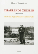 Charles de Ziegler : 1890-1962 : peintre aquarelliste genevois - Olivier Veyrat
