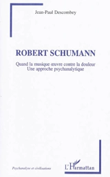 Robert Schumann : quand la musique oeuvre contre la douleur : une approche psychanalytique - Jean-Paul Descombey