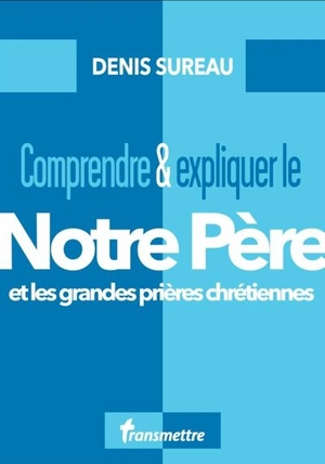 Comprendre & expliquer le Notre Père et les grandes prières chrétiennes - Denis Sureau
