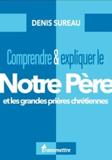 Comprendre & expliquer le Notre Père et les grandes prières chrétiennes - Denis Sureau