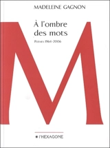 A l'ombre des mots : poèmes, 1964-2006 - Madeleine Gagnon