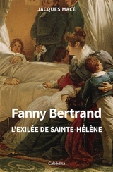 Fanny Bertrand : l'exilée de Sainte-Hélène - Jacques Macé