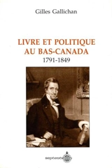 Livre et politique au Bas-Canada, 1791-1849 - Gilles Gallichan