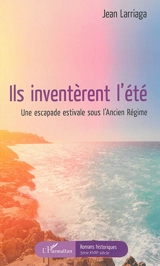 Ils inventèrent l'été : une escapade estivale sous l'Ancien Régime - Jean Larriaga