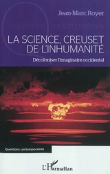 La science, creuset de l'inhumanité : décoloniser l'imaginaire occidental - Jean-Marc Royer