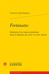 Fortunatus : itinéraire d'un roman protestant dans la librairie des XVIIe et XVIIIe siècles - Catherine Velay-Vallantin