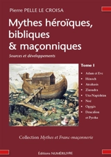 Mythes héroïques, bibliques & maçonniques : sources et développements. Vol. 1. Adam et Eve, Hénoch, Atrahasis, Ziusudra, Uta-Napishtim, Noé, Ogygès, Deucalion et Pyrrha - Pierre Pelle Le Croisa