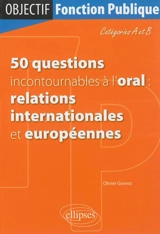 50 questions incontournables à l'oral : relations internationales et européennes : catégories A et B - Olivier Gomez