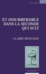 Et insubmersible dans la seconde qui suit : théâtre - Claire Rengade