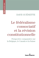 Le fédéralisme consociatif et la révision constitutionnelle : perspective comparative sur la Belgique, le Canada et la Suisse - Dave Guénette