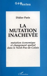 La Mutation inachevée : mutation économique et changement spatial dans le Nord-Pas-de-Calais - Didier Paris