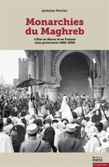 Monarchies du Maghreb : l'Etat au Maroc et en Tunisie sous protectorat (1881-1956) - Antoine Perrier