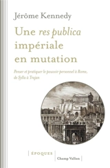 Une res publica impériale en mutation : penser et pratiquer le pouvoir personnel à Rome, de Sylla à Trajan - Jérôme Kennedy