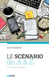 Le scénario de A à Z : l'art du jeu de dupes - Luc Fouliard