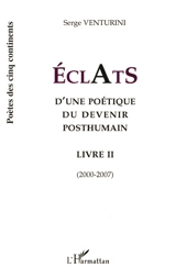 Eclats d'une poétique du devenir posthumain : livre II : 2000-2007 - Serge Venturini