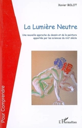 La lumière neutre : une nouvelle approche du dessin et de la peinture apportée par les sciences du XXIe siècle - Xavier Bolot