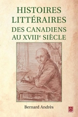 Histoires littéraires des canadiens au XVIIIe siècle - Bernard Andrès
