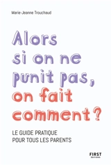 Alors si on ne punit pas, on fait comment ? : le guide pratique pour tous les parents - Marie-Jeanne Trouchaud