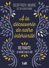 A la découverte de notre intériorité : retraite à vivre chez soi - Geoffroy-Marie de Beaurepaire