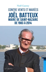 Joël Batteux : maire de Saint-Nazaire de 1983 à 2014 : contre vents et marées - Noël Guetny