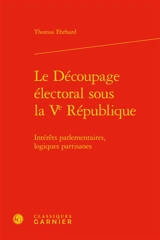 Le découpage électoral sous la Ve République : intérêts parlementaires, logiques partisanes - Thomas Ehrhard