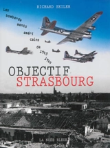Objectif Strasbourg : les bombardements américains de 1943 et 1944 : enquête et témoignages - Richard Seiler