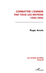 Les années terribles. Vol. 3. Combattre l'ennemi par tous les moyens : 1942-1944 - Roger Arvois