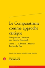 Le comparatisme comme approche critique. Vol. 1. Affronter l'ancien. Facing the past. Comparative literature as a critical approach. Vol. 1. Affronter l'ancien. Facing the past - Association internationale de littérature comparée. Congrès (20 ; 2013 ; Paris)