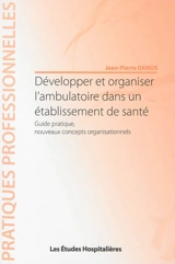 Développer et organiser l'ambulatoire dans un établissement de santé : guide pratique, nouveaux concepts organisationnels - Jean-Pierre Danos