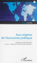 Aux origines de l'économie politique : Antoine de Montchrétien et son Traicté de l'Oeconomie politique - Marc Laudet