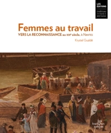 Femmes au travail. Vers la reconnaissance au XIXe siècle, à Nantes - Krystel Gualdé