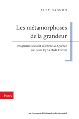Les métamorphoses de la grandeur : imaginaire social et célébrité au Québec (de Louis Cyr à Dédé Fortin) - Alex Gagnon
