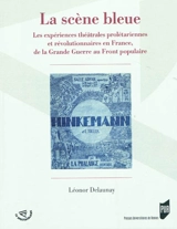La scène bleue : les expériences théâtrales prolétariennes et révolutionnaires en France, de la Grande Guerre au Front populaire - Léonor Delaunay