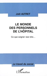 Le monde des personnels de l'hôpital : ce que soigner veut dire... - Joël Autret