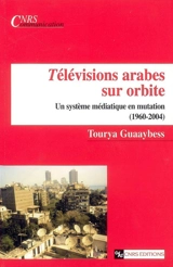 Télévisions arabes sur orbite : un système médiatique en mutation (1960-2004) - Tourya Guaaybess