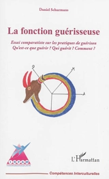 La fonction guérisseuse : essai comparatiste sur les pratiques de guérison : qu'est-ce que guérir ? Qui guérit ? Comment ? - Daniel Schurmans
