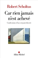 Car rien jamais n'est achevé : confessions d'un croyant discret - Robert Scholtus