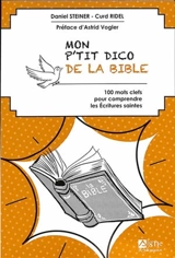 Mon p'tit dico de la Bible : 100 mots clefs pour comprendre les Ecritures saintes - Daniel Steiner
