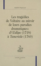 Les tragédies de Voltaire au miroir de leurs parodies dramatiques : d'Oedipe (1718) à Tancrède (1760) - Isabelle Ligier-Degauque