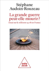 La Grande Guerre peut-elle mourir ? : essai sur le référent 14-18 en France - Stéphane Audoin-Rouzeau