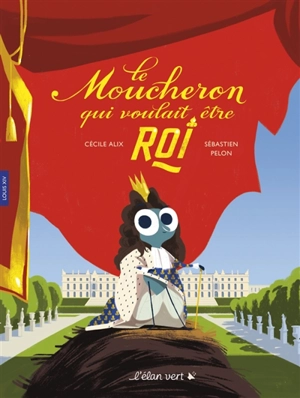 Le moucheron qui voulait être roi : Louis XIV - Cécile Alix