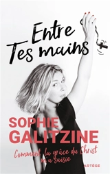 Entre tes mains : comment la grâce du Christ m'a saisie - Sophie Galitzine
